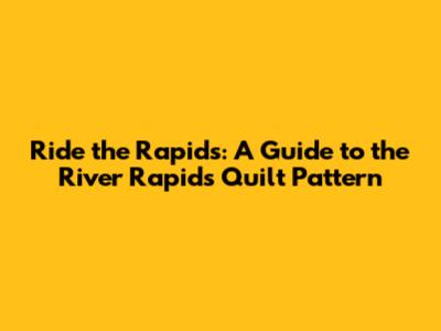 Ride the Rapids: A Guide to the River Rapids Quilt Pattern