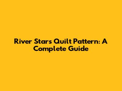 River Stars Quilt Pattern: A Complete Guide