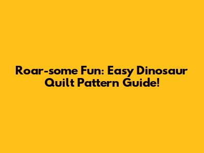 Roar-some Fun: Easy Dinosaur Quilt Pattern Guide!