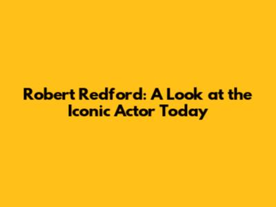 Robert Redford: A Look at the Iconic Actor Today