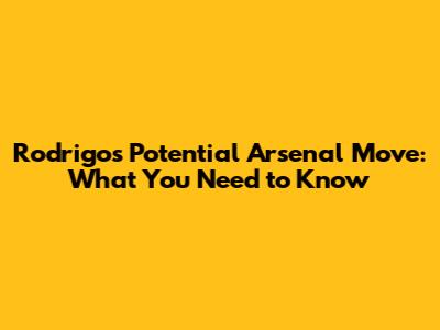 Rodrigo's Potential Arsenal Move: What You Need to Know