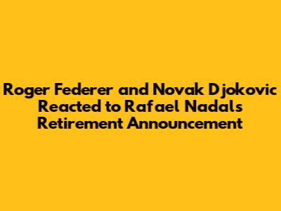 Roger Federer and Novak Djokovic Reacted to Rafael Nadal's Retirement Announcement