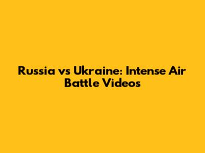 Russia vs Ukraine: Intense Air Battle Videos