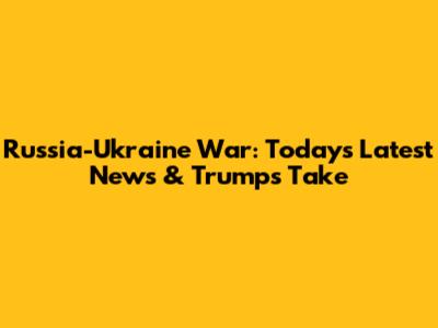 Russia-Ukraine War: Today's Latest News & Trump's Take