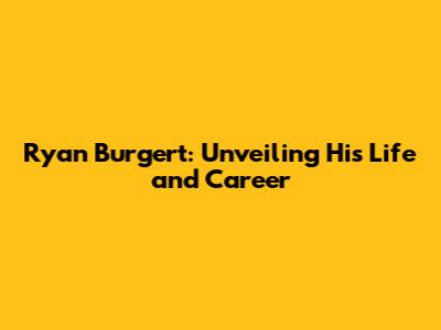 Ryan Burgert: Unveiling His Life and Career