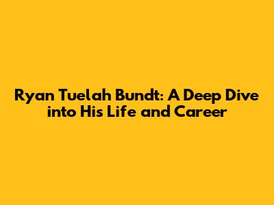 Ryan Tuelah Bundt: A Deep Dive into His Life and Career