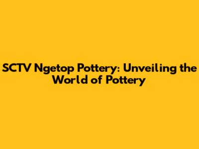 SCTV Ngetop Pottery: Unveiling the World of Pottery