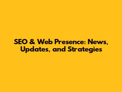 SEO & Web Presence: News, Updates, and Strategies