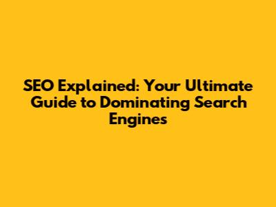 SEO Explained: Your Ultimate Guide to Dominating Search Engines