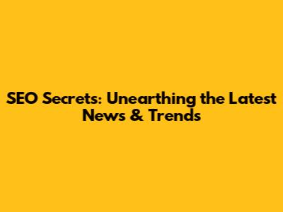 SEO Secrets: Unearthing the Latest News & Trends