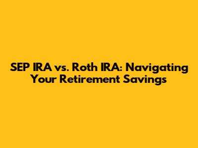 SEP IRA vs. Roth IRA: Navigating Your Retirement Savings