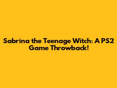 Sabrina the Teenage Witch: A PS2 Game Throwback!