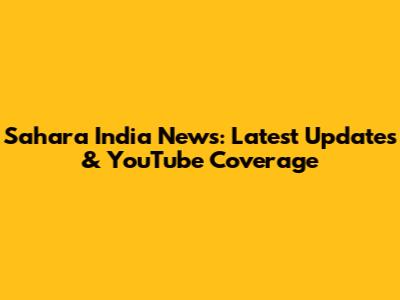 Sahara India News: Latest Updates & YouTube Coverage