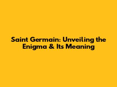 Saint Germain: Unveiling the Enigma & Its Meaning