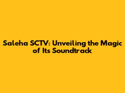 Saleha SCTV: Unveiling the Magic of Its Soundtrack