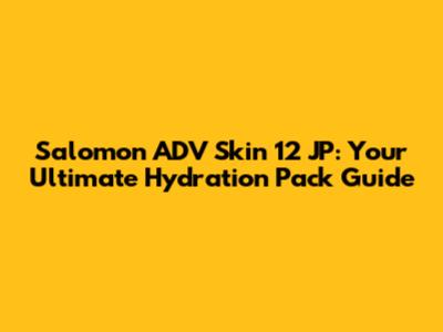 Salomon ADV Skin 12 JP: Your Ultimate Hydration Pack Guide