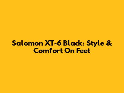 Salomon XT-6 Black: Style & Comfort On Feet