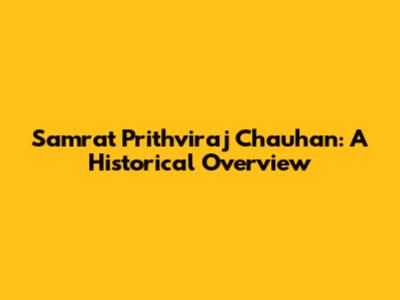 Samrat Prithviraj Chauhan: A Historical Overview