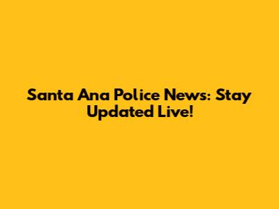 Santa Ana Police News: Stay Updated Live!