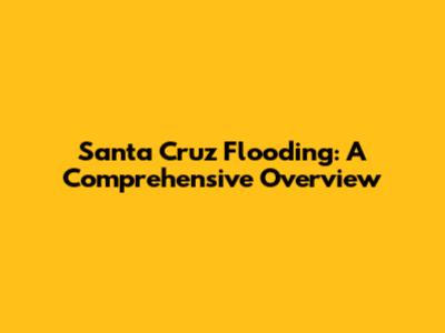 Santa Cruz Flooding: A Comprehensive Overview