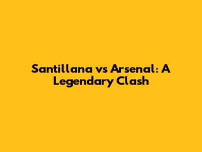 Santillana vs Arsenal: A Legendary Clash