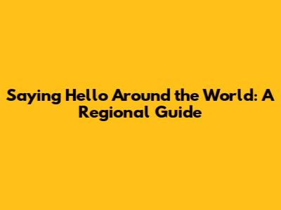 Saying 'Hello' Around the World: A Regional Guide