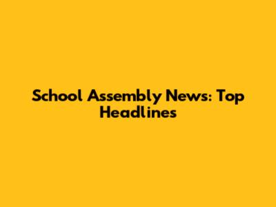 School Assembly News: Top Headlines