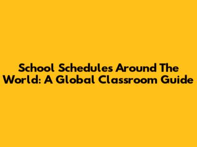 School Schedules Around The World: A Global Classroom Guide