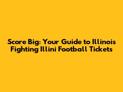 Score Big: Your Guide to Illinois Fighting Illini Football Tickets