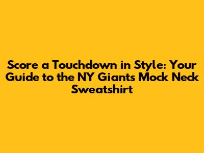 Score a Touchdown in Style: Your Guide to the NY Giants Mock Neck Sweatshirt