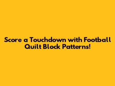 Score a Touchdown with Football Quilt Block Patterns!