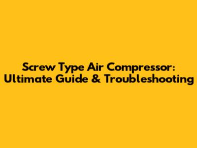 Screw Type Air Compressor: Ultimate Guide & Troubleshooting