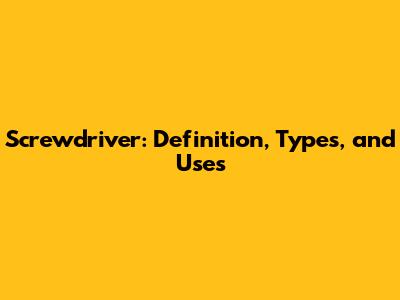 Screwdriver: Definition, Types, and Uses