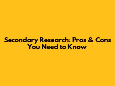Secondary Research: Pros & Cons You Need to Know