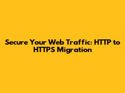 Secure Your Web Traffic: HTTP to HTTPS Migration