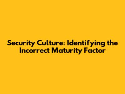 Security Culture: Identifying the Incorrect Maturity Factor