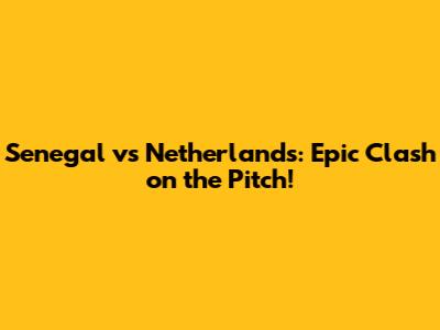 Senegal vs Netherlands: Epic Clash on the Pitch!