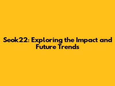 Seok22: Exploring the Impact and Future Trends
