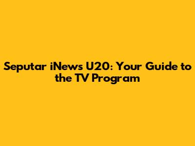 Seputar iNews U20: Your Guide to the TV Program