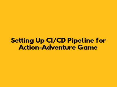 Setting Up CI/CD Pipeline for Action-Adventure Game