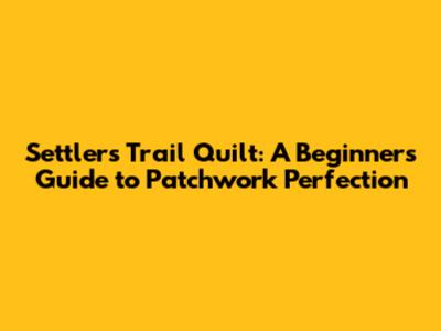 Settlers Trail Quilt: A Beginner's Guide to Patchwork Perfection