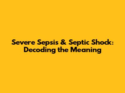 Severe Sepsis & Septic Shock: Decoding the Meaning