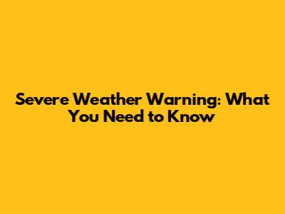 Severe Weather Warning: What You Need to Know