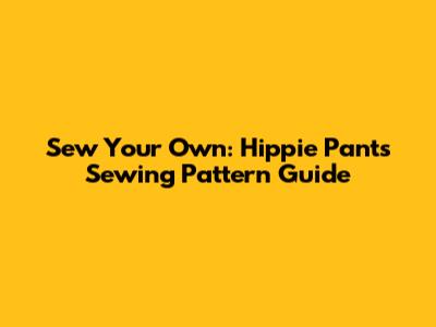 Sew Your Own: Hippie Pants Sewing Pattern Guide