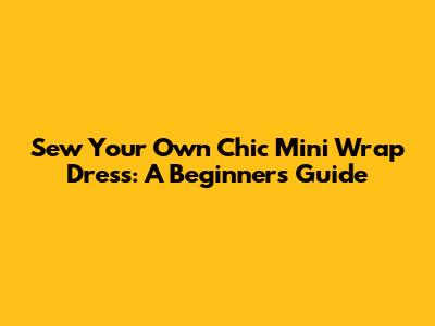 Sew Your Own Chic Mini Wrap Dress: A Beginner's Guide