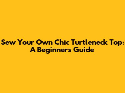 Sew Your Own Chic Turtleneck Top: A Beginner's Guide