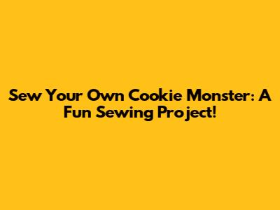 Sew Your Own Cookie Monster: A Fun Sewing Project!