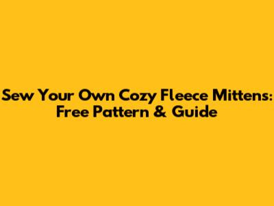 Sew Your Own Cozy Fleece Mittens: Free Pattern & Guide