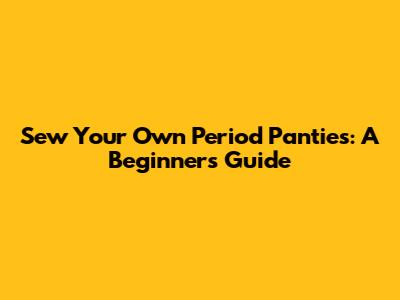 Sew Your Own Period Panties: A Beginner's Guide
