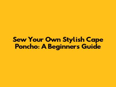 Sew Your Own Stylish Cape Poncho: A Beginner's Guide